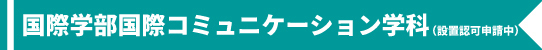 国際学部国際コミュニケーション学科（認可申請中）